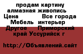 продам картину алмазная живопись  › Цена ­ 2 300 - Все города Мебель, интерьер » Другое   . Приморский край,Уссурийск г.